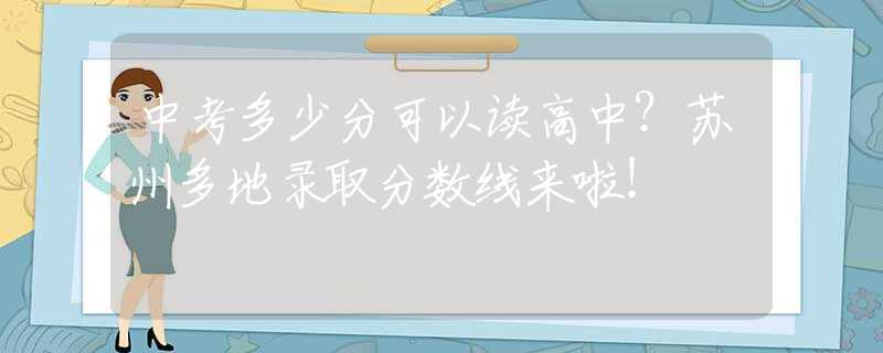 中考多少分可以讀高中？蘇州多地錄取分?jǐn)?shù)線來啦！