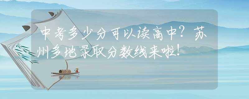 中考多少分可以讀高中？蘇州多地錄取分?jǐn)?shù)線來啦！