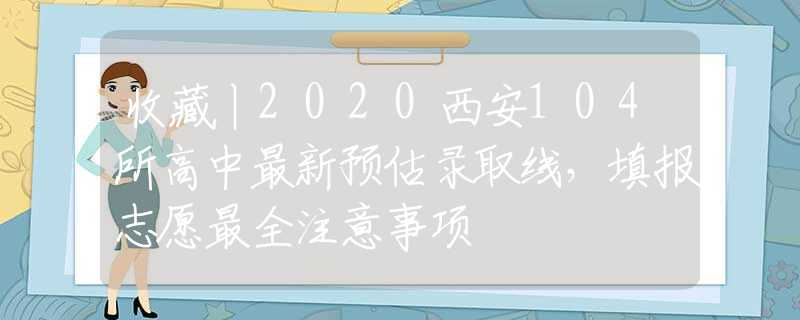 收藏丨2020西安104所高中最新預(yù)估錄取線，填報(bào)志愿最全注意事項(xiàng)
