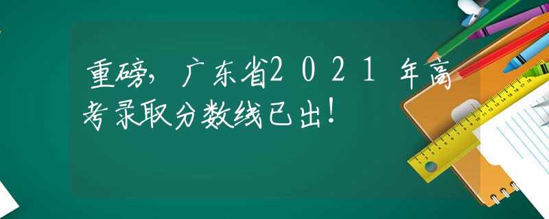 重磅，廣東省2021年高考錄取分?jǐn)?shù)線已出！
