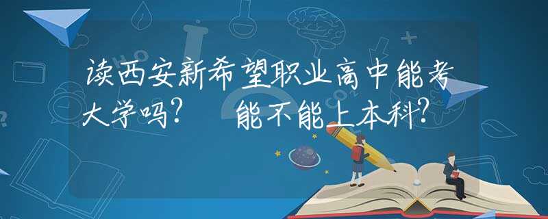 讀西安新希望職業(yè)高中能考大學(xué)嗎? 能不能上本科?