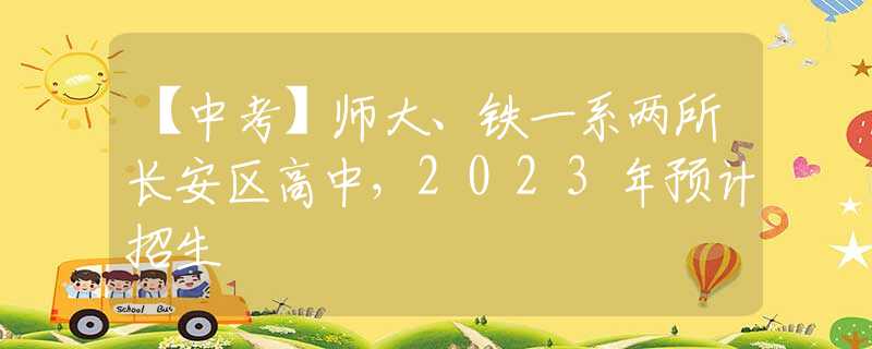 【中考】師大、鐵一系兩所長安區(qū)高中，2023年預(yù)計招生