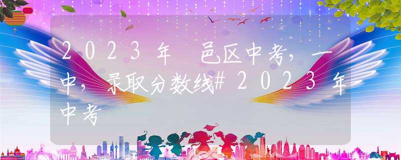 2023年鄠邑區(qū)中考，一中，錄取分?jǐn)?shù)線#2023年中考