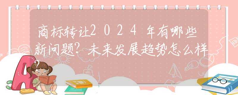 商標(biāo)轉(zhuǎn)讓2024年有哪些新問(wèn)題？未來(lái)發(fā)展趨勢(shì)怎么樣？