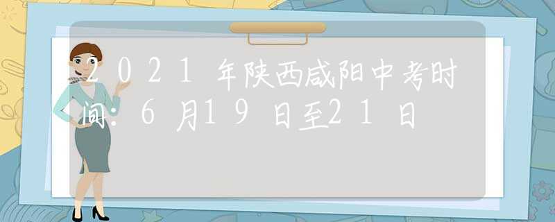 2021年陜西咸陽中考時間：6月19日至21日