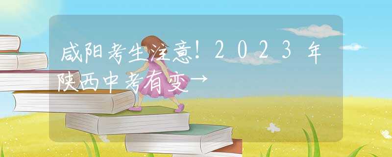 咸陽考生注意！2023年陜西中考有變→