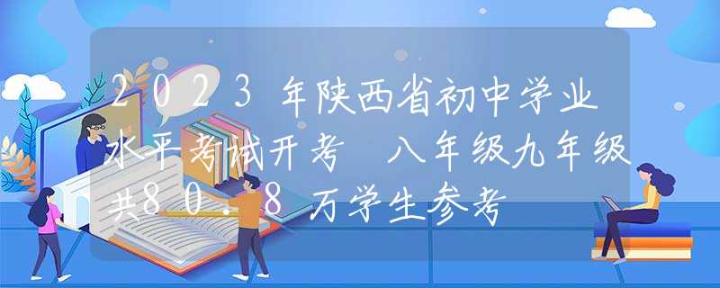 2023年陜西省初中學業(yè)水平考試開考 八年級九年級共80.8萬學生參考