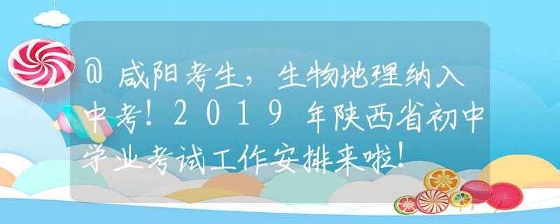 @咸陽考生，生物地理納入中考！2019年陜西省初中學業(yè)考試工作安排來啦！