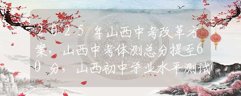 2025年山西中考改革方案，山西中考體測總分提至60分，山西初中學(xué)業(yè)水平測試信息技術(shù)提至15分，理化實(shí)驗(yàn)15分