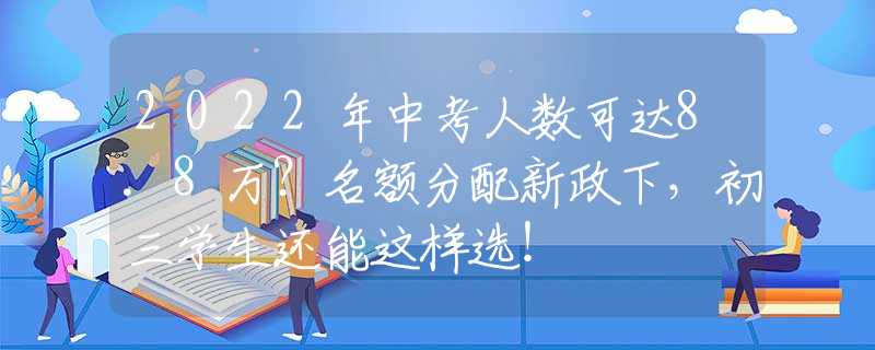 2022年中考人數(shù)可達(dá)8.8萬(wàn)？名額分配新政下，初三學(xué)生還能這樣選！