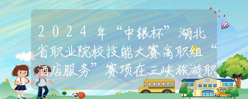 2024年“中銀杯”湖北省職業(yè)院校技能大賽高職組“酒店服務”賽項在三峽旅游職業(yè)技術學院開幕