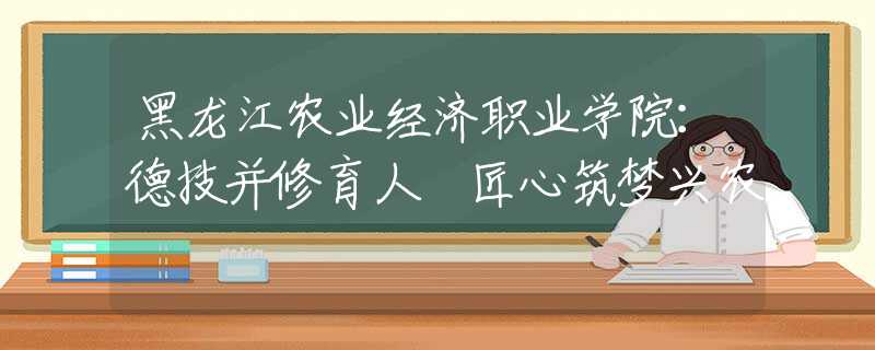 黑龍江農(nóng)業(yè)經(jīng)濟職業(yè)學院：德技并修育人 匠心筑夢興農(nóng)