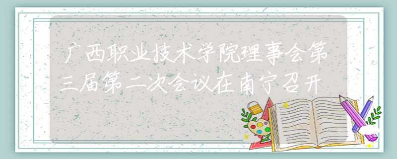 廣西職業(yè)技術(shù)學(xué)院理事會(huì)第三屆第二次會(huì)議在南寧召開(kāi)