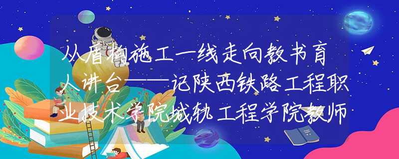 從盾構(gòu)施工一線走向教書育人講臺(tái)——記陜西鐵路工程職業(yè)技術(shù)學(xué)院城軌工程學(xué)院教師、“渭南工匠”曾宇翔
