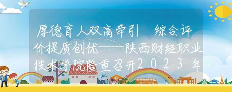 厚德育人雙高牽引 綜合評價提質(zhì)創(chuàng)優(yōu)——陜西財(cái)經(jīng)職業(yè)技術(shù)學(xué)院隆重召開2023年教學(xué)工作會