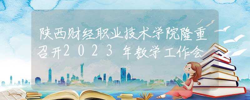 陜西財(cái)經(jīng)職業(yè)技術(shù)學(xué)院隆重召開(kāi)2023年教學(xué)工作會(huì)