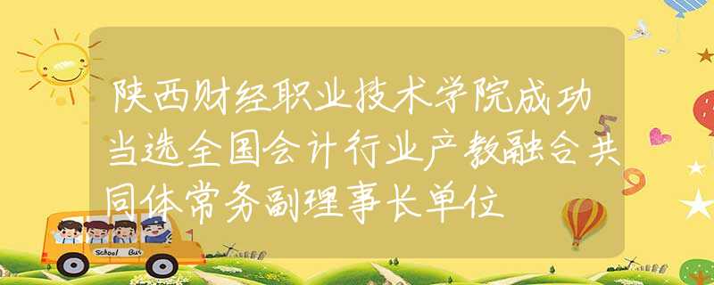 陜西財經(jīng)職業(yè)技術(shù)學(xué)院成功當(dāng)選全國會計行業(yè)產(chǎn)教融合共同體常務(wù)副理事長單位