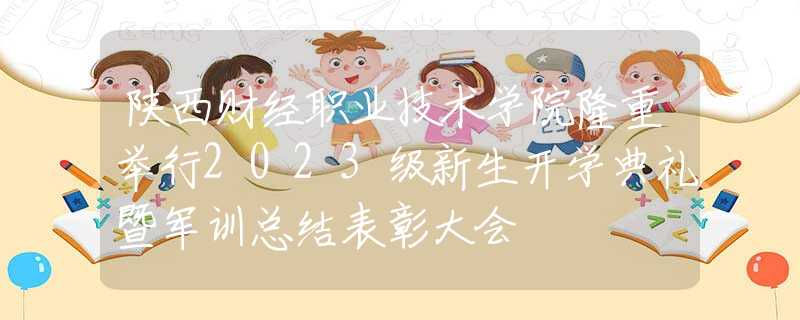陜西財經(jīng)職業(yè)技術(shù)學(xué)院隆重舉行2023級新生開學(xué)典禮暨軍訓(xùn)總結(jié)表彰大會