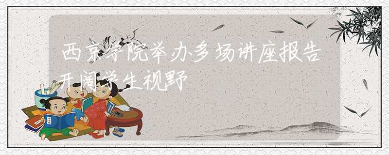 西京學院舉辦多場講座報告開闊學生視野