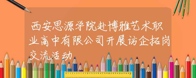 西安思源學院赴博雅藝術職業(yè)高中有限公司開展訪企拓崗交流活動