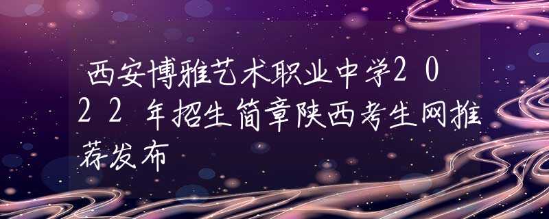 西安博雅藝術(shù)職業(yè)中學(xué)2022年招生簡(jiǎn)章陜西考生網(wǎng)推薦發(fā)布
