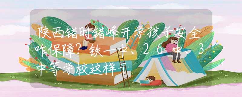 陜西錯時錯峰開學孩子安全咋保障？鐵一中、26中、3中等學校這樣干