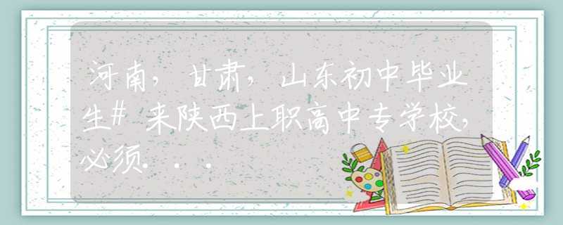 河南，甘肅，山東初中畢業(yè)生#來陜西上職高中專學(xué)校，必須...
