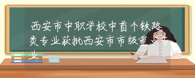 西安市中職學(xué)校中首個(gè)鐵路類專業(yè)獲批西安市市級(jí)重點(diǎn)專業(yè)