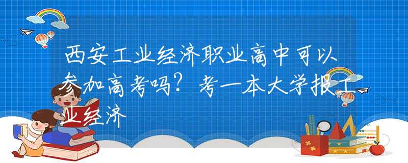 西安工業(yè)經(jīng)濟職業(yè)高中可以參加高考嗎？考一本大學報工業(yè)經(jīng)濟