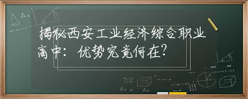 揭秘西安工業(yè)經(jīng)濟(jì)綜合職業(yè)高中：優(yōu)勢究竟何在？