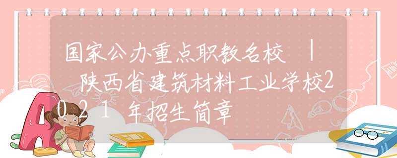 國家公辦重點職教名校 | 陜西省建筑材料工業(yè)學(xué)校2021年招生簡章