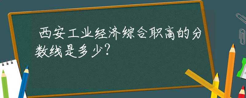 西安工業(yè)經(jīng)濟綜合職高的分數(shù)線是多少？