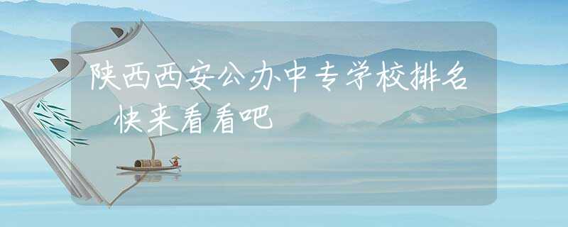 陜西西安公辦中專學(xué)校排名 快來看看吧