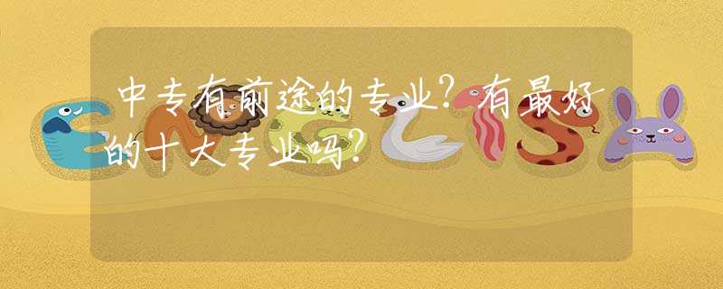 中專有前途的專業(yè)？有最好的十大專業(yè)嗎？