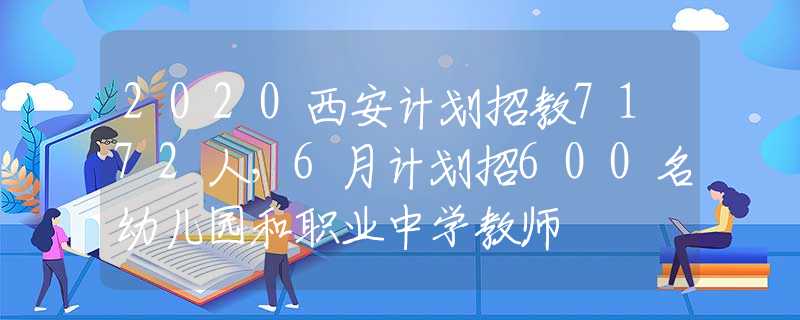 2020西安計(jì)劃招教7172人，6月計(jì)劃招600名幼兒園和職業(yè)中學(xué)教師