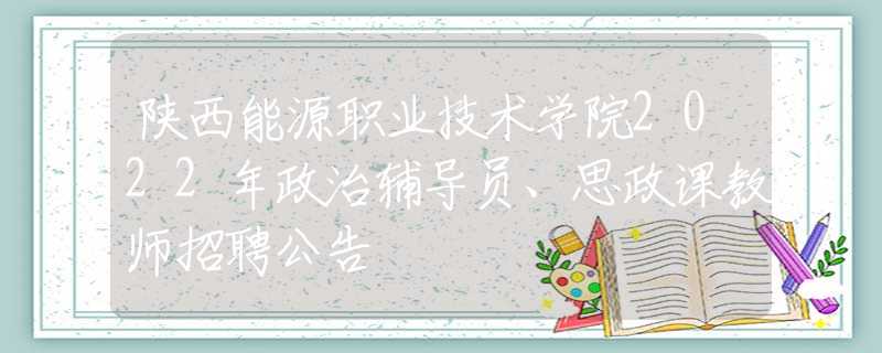 陜西能源職業(yè)技術(shù)學(xué)院2022年政治輔導(dǎo)員、思政課教師招聘公告