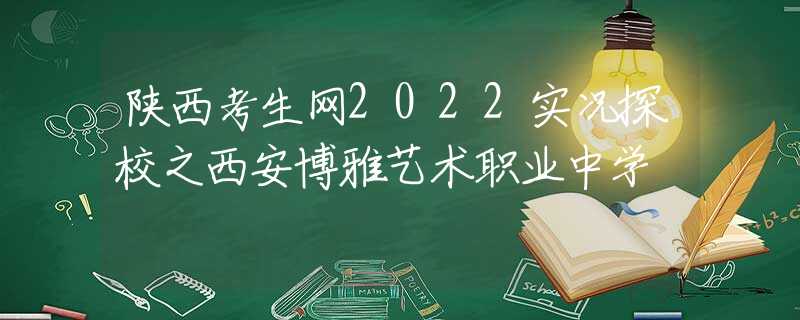 陜西考生網(wǎng)2022實(shí)況探校之西安博雅藝術(shù)職業(yè)中學(xué)
