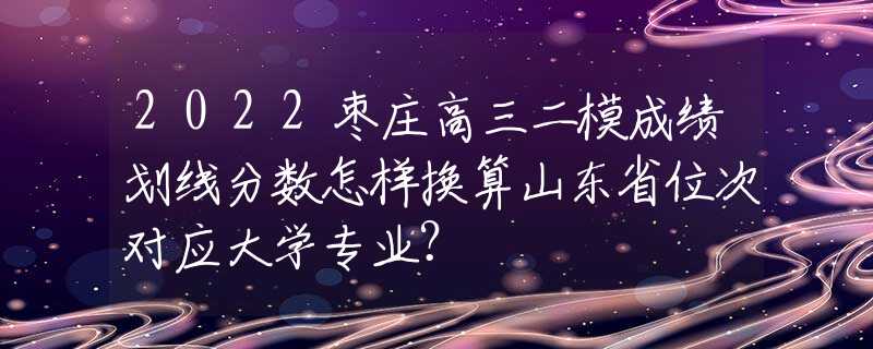 2022棗莊高三二模成績(jī)劃線分?jǐn)?shù)怎樣換算山東省位次對(duì)應(yīng)大學(xué)專業(yè)？