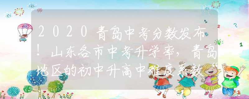 2020青島中考分?jǐn)?shù)發(fā)布！山東各市中考升學(xué)率，青島地區(qū)的初中升高中難度系數(shù)“五顆星”