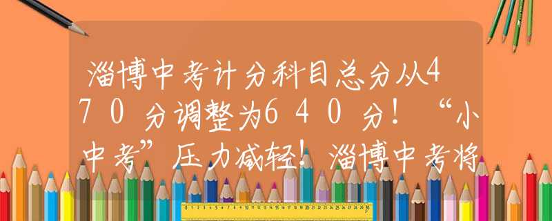 淄博中考計分科目總分從470分調整為640分！“小中考”壓力減輕！淄博中考將優(yōu)化調整！