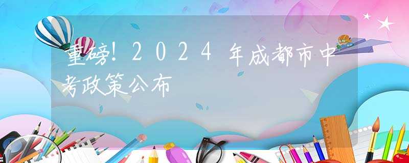重磅！2024年成都市中考政策公布