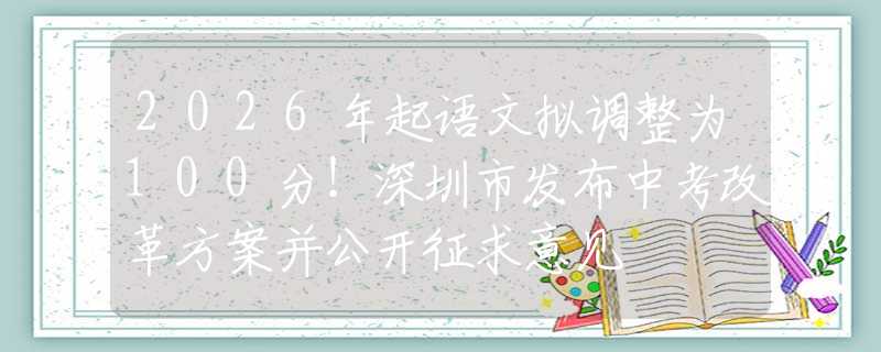 2026年起語(yǔ)文擬調(diào)整為100分！深圳市發(fā)布中考改革方案并公開征求意見