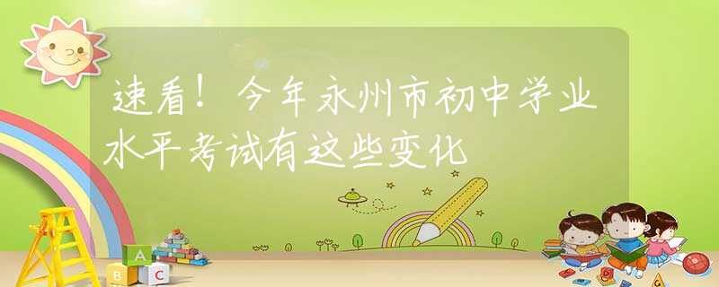 速看！今年永州市初中學(xué)業(yè)水平考試有這些變化