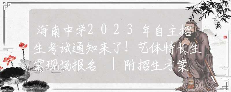 海南中學2023年自主招生考試通知來了！藝體特長生需現(xiàn)場報名 |附招生方案