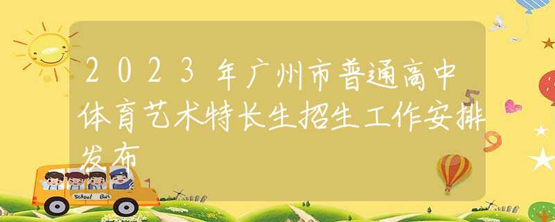 2023年廣州市普通高中體育藝術(shù)特長(zhǎng)生招生工作安排發(fā)布