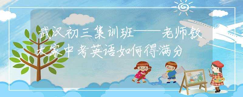 武漢初三集訓(xùn)班——老師教大家中考英語(yǔ)如何得滿分