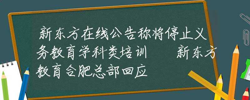 新東方在線公告稱(chēng)將停止義務(wù)教育學(xué)科類(lèi)培訓(xùn) ?新東方教育合肥總部回應(yīng)