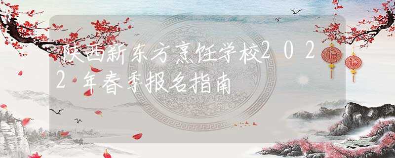 陜西新東方烹飪學(xué)校2022年春季報名指南
