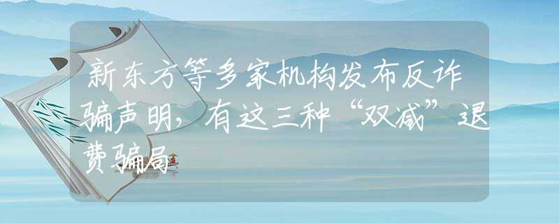新東方等多家機(jī)構(gòu)發(fā)布反詐騙聲明，有這三種“雙減”退費(fèi)騙局