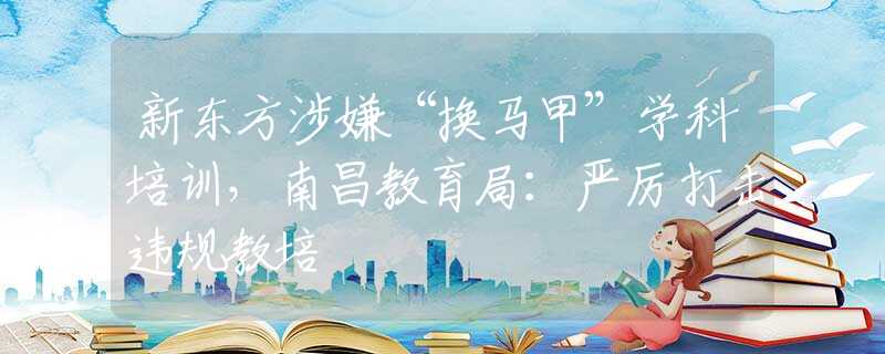 新東方涉嫌“換馬甲”學(xué)科培訓(xùn)，南昌教育局：嚴(yán)厲打擊違規(guī)教培